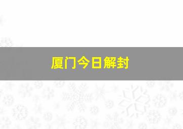 厦门今日解封