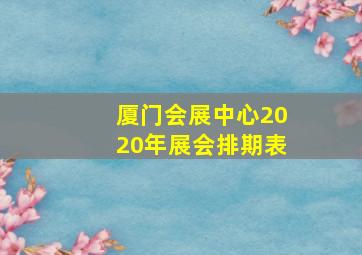 厦门会展中心2020年展会排期表