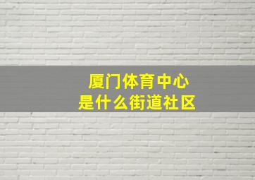 厦门体育中心是什么街道社区