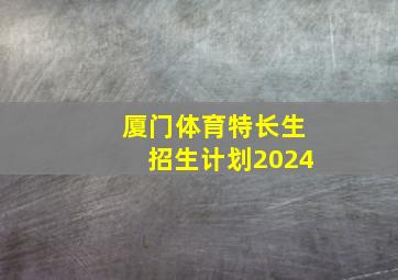 厦门体育特长生招生计划2024