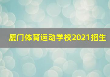 厦门体育运动学校2021招生