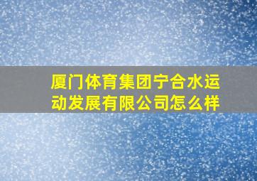 厦门体育集团宁合水运动发展有限公司怎么样