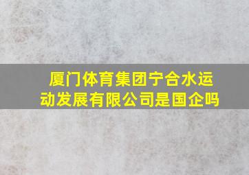 厦门体育集团宁合水运动发展有限公司是国企吗