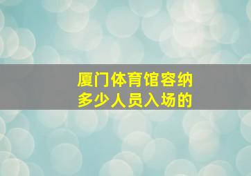 厦门体育馆容纳多少人员入场的