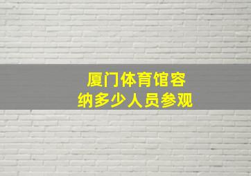 厦门体育馆容纳多少人员参观