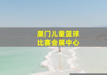 厦门儿童篮球比赛会展中心