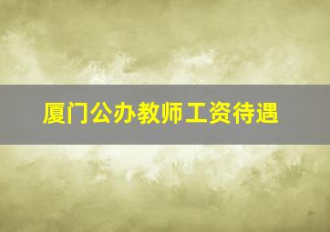 厦门公办教师工资待遇