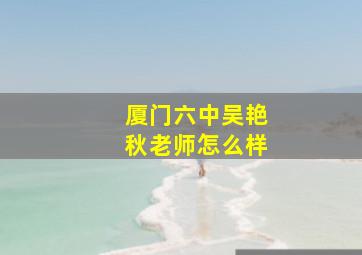 厦门六中吴艳秋老师怎么样