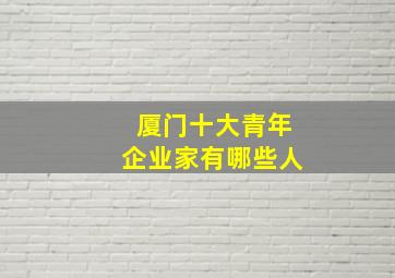 厦门十大青年企业家有哪些人