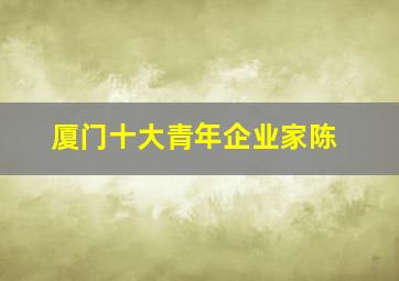 厦门十大青年企业家陈