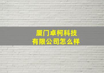 厦门卓柯科技有限公司怎么样