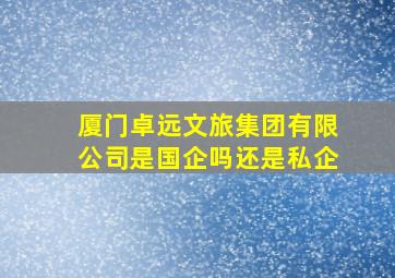 厦门卓远文旅集团有限公司是国企吗还是私企