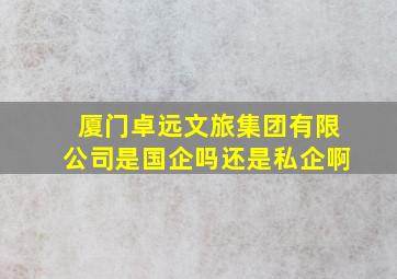 厦门卓远文旅集团有限公司是国企吗还是私企啊