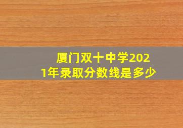 厦门双十中学2021年录取分数线是多少