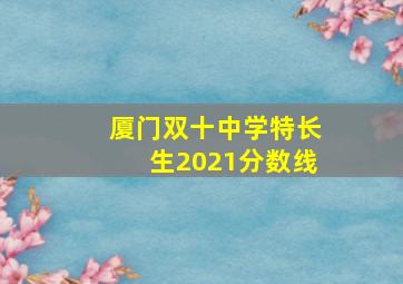 厦门双十中学特长生2021分数线