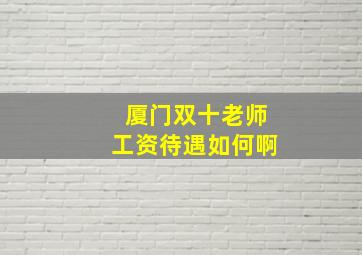 厦门双十老师工资待遇如何啊