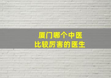 厦门哪个中医比较厉害的医生