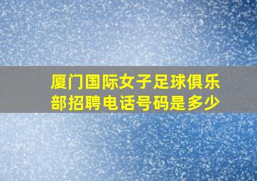 厦门国际女子足球俱乐部招聘电话号码是多少