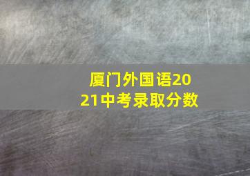 厦门外国语2021中考录取分数