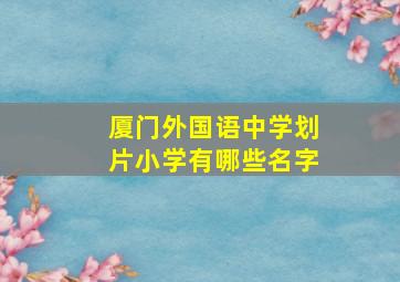 厦门外国语中学划片小学有哪些名字