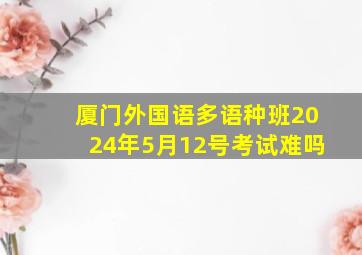 厦门外国语多语种班2024年5月12号考试难吗