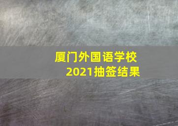 厦门外国语学校2021抽签结果