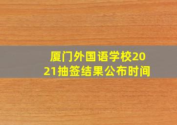 厦门外国语学校2021抽签结果公布时间