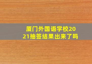 厦门外国语学校2021抽签结果出来了吗