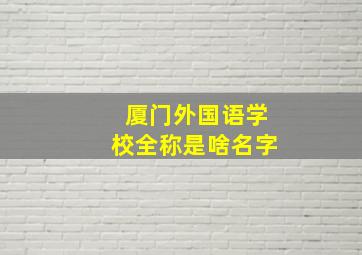 厦门外国语学校全称是啥名字