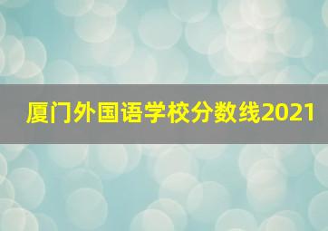 厦门外国语学校分数线2021