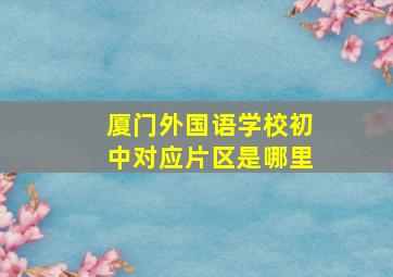 厦门外国语学校初中对应片区是哪里