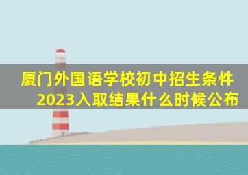 厦门外国语学校初中招生条件2023入取结果什么时候公布