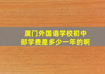 厦门外国语学校初中部学费是多少一年的啊