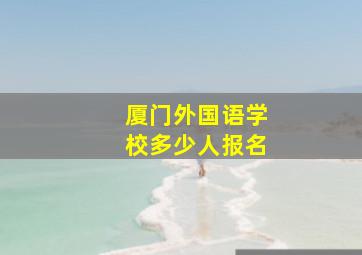 厦门外国语学校多少人报名