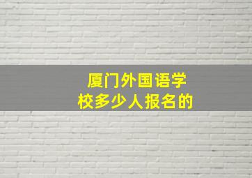 厦门外国语学校多少人报名的