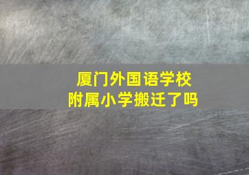 厦门外国语学校附属小学搬迁了吗