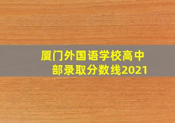 厦门外国语学校高中部录取分数线2021