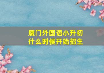 厦门外国语小升初什么时候开始招生