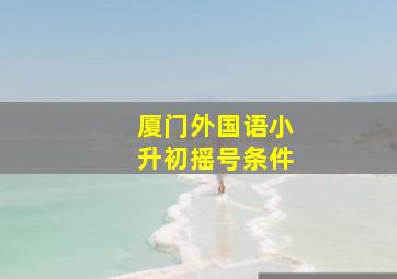 厦门外国语小升初摇号条件