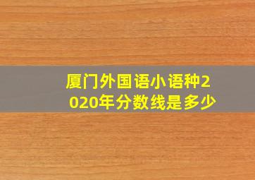 厦门外国语小语种2020年分数线是多少