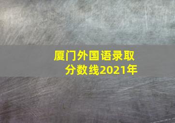 厦门外国语录取分数线2021年