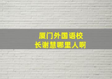 厦门外国语校长谢慧哪里人啊