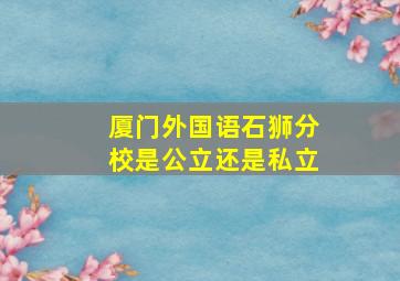 厦门外国语石狮分校是公立还是私立