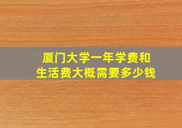 厦门大学一年学费和生活费大概需要多少钱