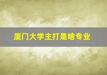 厦门大学主打是啥专业