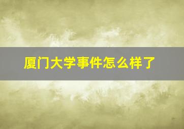 厦门大学事件怎么样了