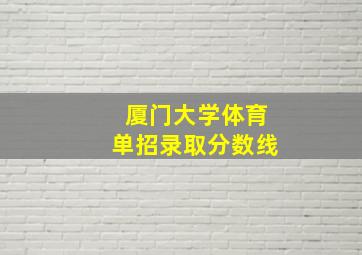 厦门大学体育单招录取分数线