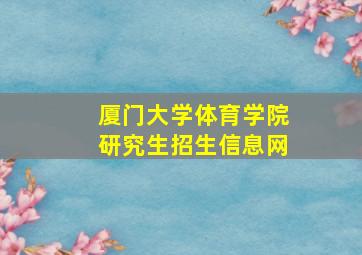 厦门大学体育学院研究生招生信息网