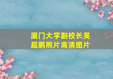 厦门大学副校长吴超鹏照片高清图片