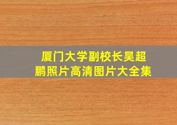 厦门大学副校长吴超鹏照片高清图片大全集